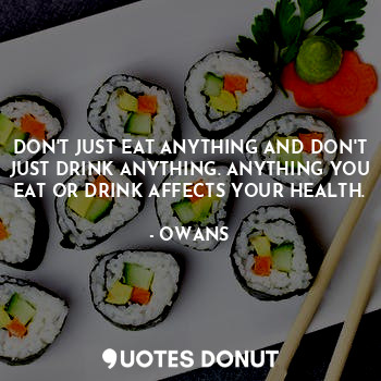DON'T JUST EAT ANYTHING AND DON'T JUST DRINK ANYTHING. ANYTHING YOU EAT OR DRINK AFFECTS YOUR HEALTH.