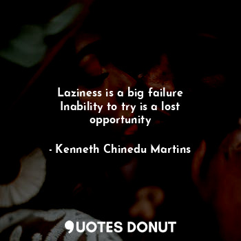 Laziness is a big failure
Inability to try is a lost opportunity