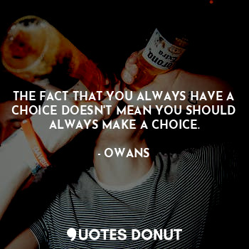 THE FACT THAT YOU ALWAYS HAVE A CHOICE DOESN'T MEAN YOU SHOULD ALWAYS MAKE A CHOICE.