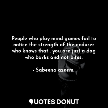 People who play mind games fail to notice the strength of the endurer who knows that , you are just a dog who barks and not bites.