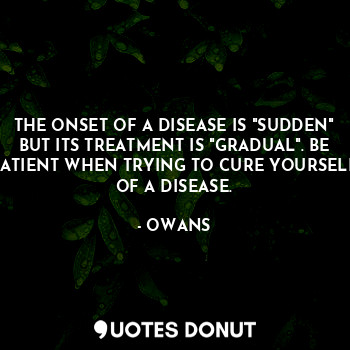 THE ONSET OF A DISEASE IS "SUDDEN" BUT ITS TREATMENT IS "GRADUAL". BE PATIENT WHEN TRYING TO CURE YOURSELF OF A DISEASE.