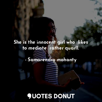  She is the innocent girl who  likes to mediate  rather quarll.... - Samarendra mohanty - Quotes Donut