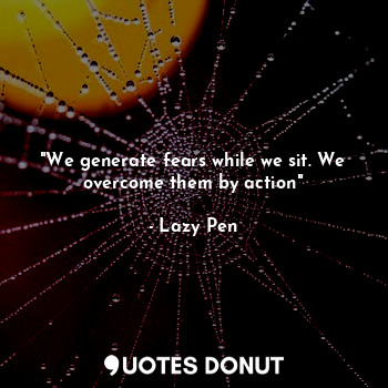 "We generate fears while we sit. We overcome them by action"... - Lazy Pen - Quotes Donut