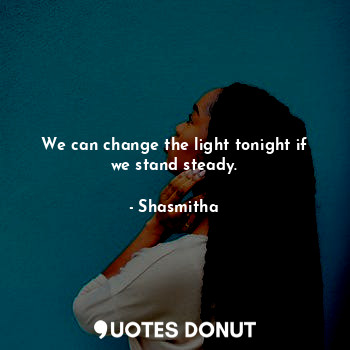 We can change the light tonight if we stand steady.