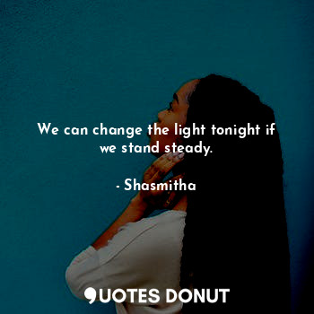  We can change the light tonight if we stand steady.... - Shasmitha - Quotes Donut