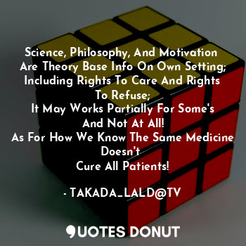 Science, Philosophy, And Motivation 
Are Theory Base Info On Own Setting;
Including Rights To Care And Rights To Refuse;
It May Works Partially For Some's And Not At All!
As For How We Know The Same Medicine Doesn't 
Cure All Patients!