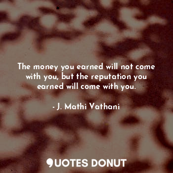  The money you earned will not come with you, but the reputation you earned will ... - J. Mathi Vathani - Quotes Donut