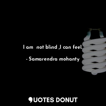 I am  not blind ,I can feel.
