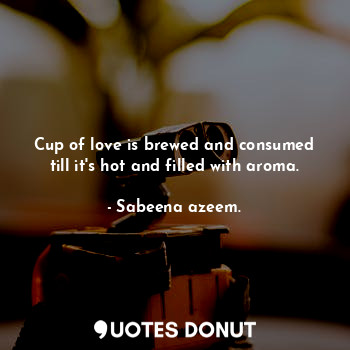 Cup of love is brewed and consumed till it's hot and filled with aroma.