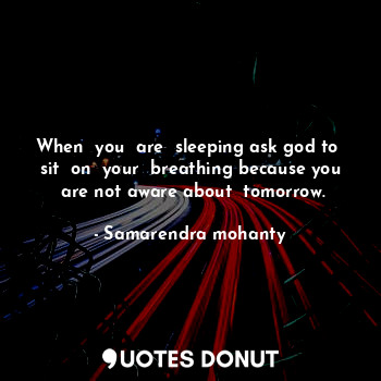 When  you  are  sleeping ask god to  sit  on  your  breathing because you  are not aware about  tomorrow.