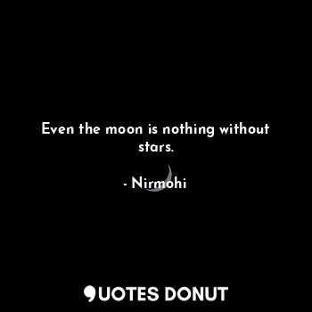Even the moon is nothing without stars.