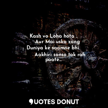  Kash vo Loha hota ..
      Aur Mai uska zang 
Duniya ke saamne bhi 
        Aakh... - ..... - Quotes Donut