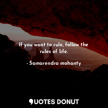 If you want to rule, follow the rules of life.