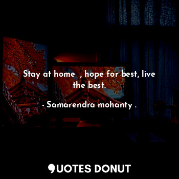 Stay at home  , hope for best, live the best.
