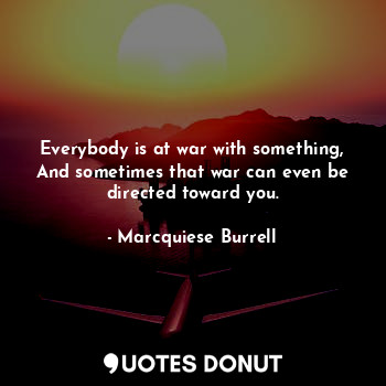 Everybody is at war with something, And sometimes that war can even be directed toward you.