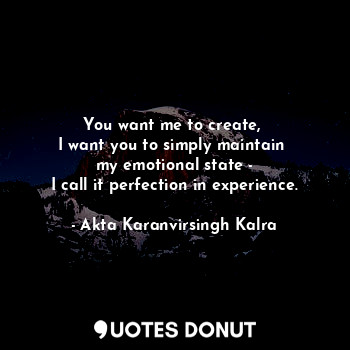  You want me to create, 
I want you to simply maintain 
my emotional state -
I ca... - Akta Karanvirsingh Kalra - Quotes Donut