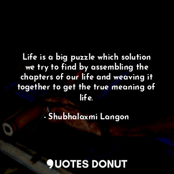 Life is a big puzzle which solution we try to find by assembling the chapters of our life and weaving it together to get the true meaning of life.
