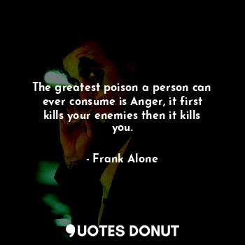  The greatest poison a person can ever consume is Anger, it first kills your enem... - Frank Alone - Quotes Donut