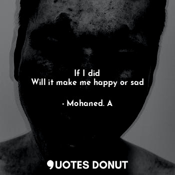  If I did
Will it make me happy or sad... - Mohaned. A - Quotes Donut