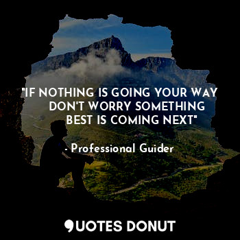  "IF NOTHING IS GOING YOUR WAY
    DON'T WORRY SOMETHING
       BEST IS COMING NE... - Professional Guider - Quotes Donut