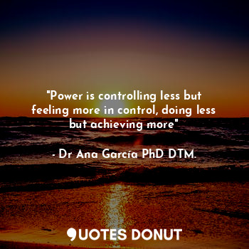  "Power is controlling less but feeling more in control, doing less but achieving... - Dr Ana García PhD DTM. - Quotes Donut
