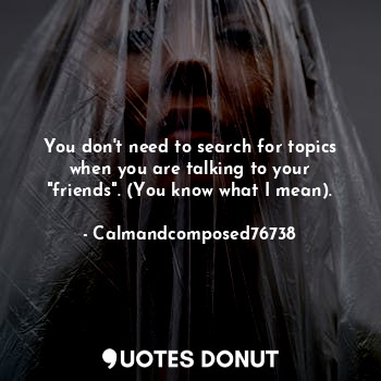 You don't need to search for topics when you are talking to your "friends". (You know what I mean).