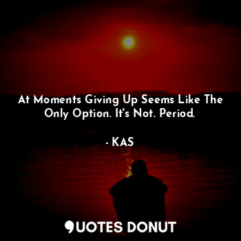  At Moments Giving Up Seems Like The Only Option. It's Not. Period.... - KAS - Quotes Donut