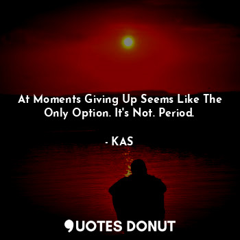 At Moments Giving Up Seems Like The Only Option. It's Not. Period.