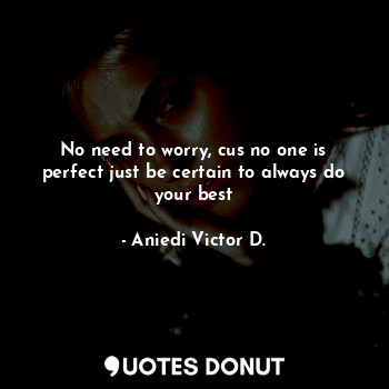  No need to worry, cus no one is perfect just be certain to always do your best... - Aniedi Victor D. - Quotes Donut