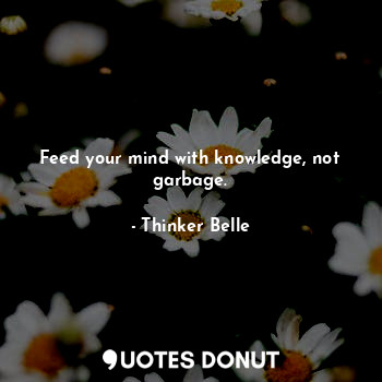 Feed your mind with knowledge, not garbage.