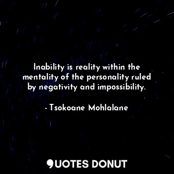  Inability is reality within the mentality of the personality ruled by negativity... - Tsokoane Mohlalane - Quotes Donut