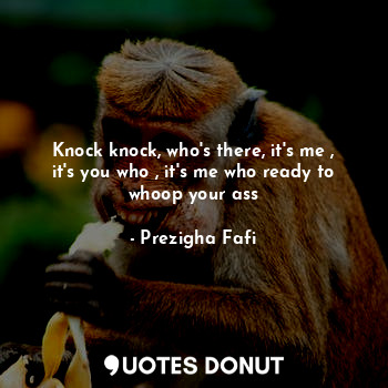  Knock knock, who's there, it's me , it's you who , it's me who ready to whoop yo... - Prezigha Fafi - Quotes Donut