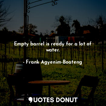  Empty barrel is ready for a lot of water.... - Frank Agyenim-Boateng - Quotes Donut