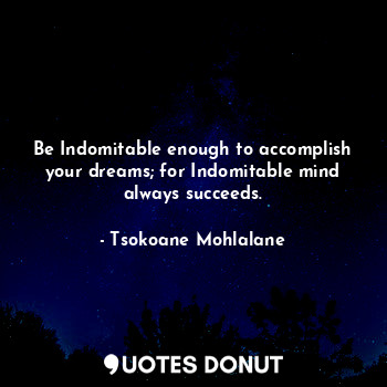  Be Indomitable enough to accomplish your dreams; for Indomitable mind always suc... - Tsokoane Mohlalane - Quotes Donut