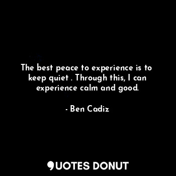  The best peace to experience is to  keep quiet . Through this, I can experience ... - Ben Cadiz - Quotes Donut