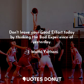  Don't leave your Good Effort today by thinking the Bad Experience of yesterday.... - J. Mathi Vathani - Quotes Donut