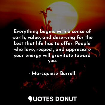 Everything begins with a sense of worth, value, and deserving for the best that life has to offer. People who love, respect, and appreciate your energy will gravitate toward you.