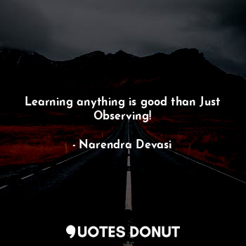  Learning anything is good than Just Observing!... - Narendra Devasi - Quotes Donut