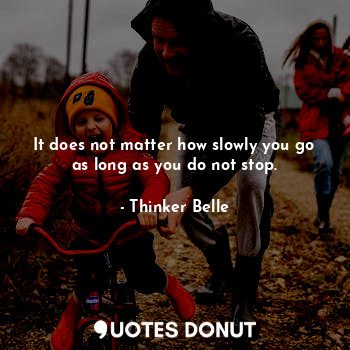 It does not matter how slowly you go as long as you do not stop.