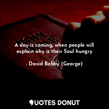 A day is coming, when people will explain why is their Soul hungry