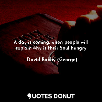  A day is coming, when people will explain why is their Soul hungry... - David Bobby (George) - Quotes Donut