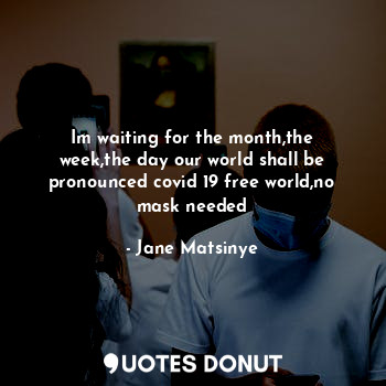  Im waiting for the month,the week,the day our world shall be pronounced covid 19... - Jane Matsinye - Quotes Donut