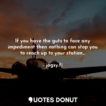 If you have the guts to face any impediment then nothing can stop you to reach up to your station...