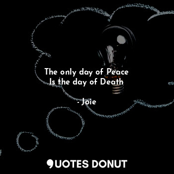 The only day of Peace
Is the day of Death