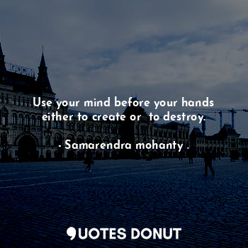  Use your mind before your hands either to create or  to destroy.... - Samarendra mohanty . - Quotes Donut