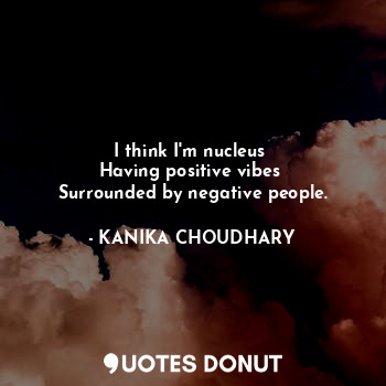 I think I'm nucleus 
Having positive vibes 
Surrounded by negative people.