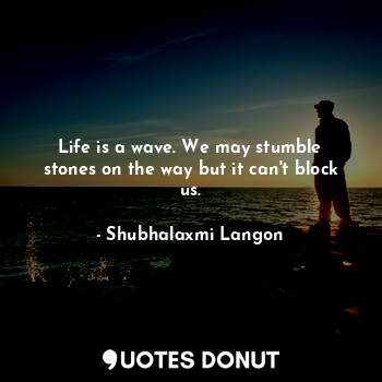  Life is a wave. We may stumble stones on the way but it can't block us.... - Shubhalaxmi Langon - Quotes Donut