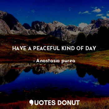  HAVE A PEACEFUL KIND OF DAY... - Anastasia purea - Quotes Donut