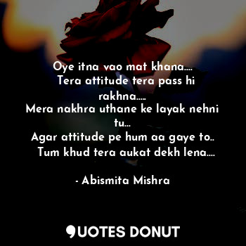  Oye itna vao mat khana....
  Tera attitude tera pass hi rakhna.....
Mera nakhra ... - Abismita Mishra - Quotes Donut
