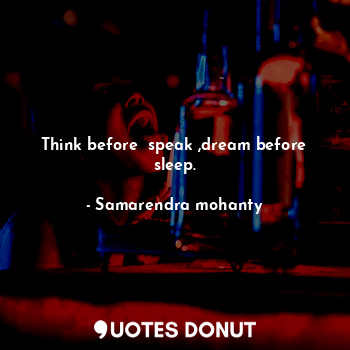 Think before  speak ,dream before sleep.